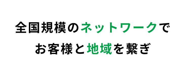 全国規模のネットワークでお客様と地域を繋ぎ