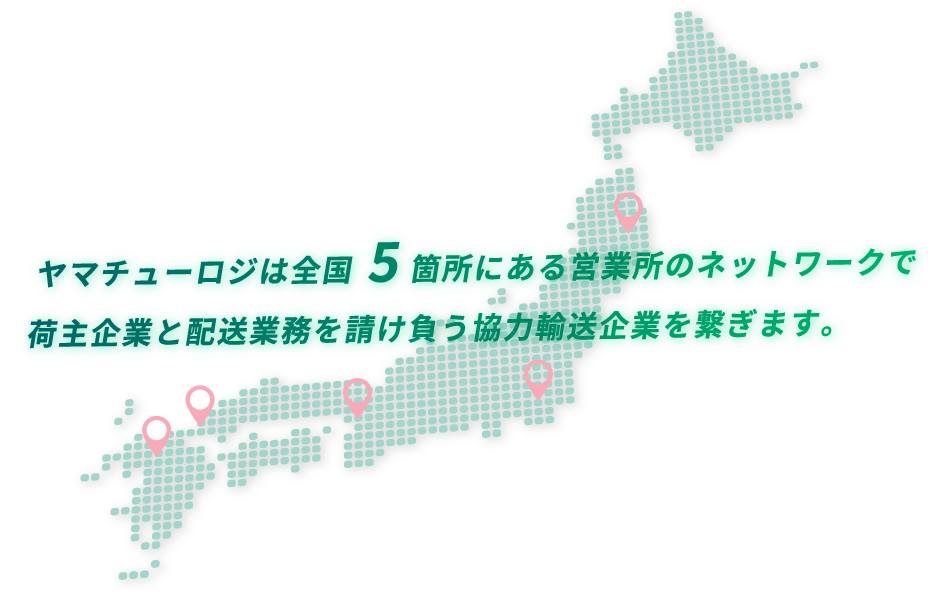 ヤマチューロジは全国5箇所にある営業所のネットワークで荷主企業と配送業務を請け負う協力輸送企業を繋ぎます。